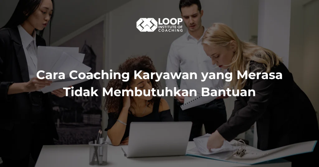 Cara Coaching Karyawan yang Merasa Tidak Membutuhkan Bantuan