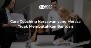 Cara Coaching Karyawan yang Merasa Tidak Membutuhkan Bantuan